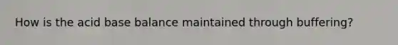 How is the acid base balance maintained through buffering?