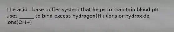 The acid - base buffer system that helps to maintain blood pH uses ______ to bind excess hydrogen(H+)ions or hydroxide ions(OH+)