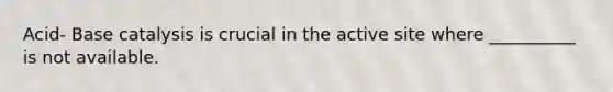 Acid- Base catalysis is crucial in the active site where __________ is not available.