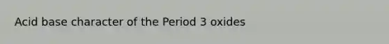 Acid base character of the Period 3 oxides