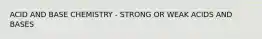 ACID AND BASE CHEMISTRY - STRONG OR WEAK ACIDS AND BASES