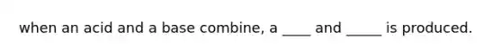 when an acid and a base combine, a ____ and _____ is produced.