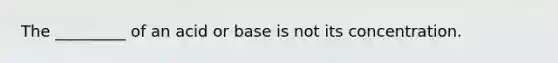 The _________ of an acid or base is not its concentration.