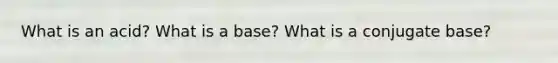 What is an acid? What is a base? What is a conjugate base?