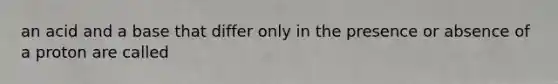 an acid and a base that differ only in the presence or absence of a proton are called