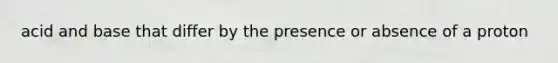 acid and base that differ by the presence or absence of a proton