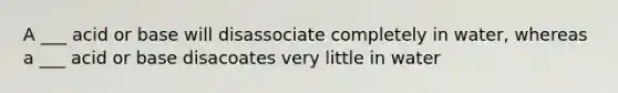 A ___ acid or base will disassociate completely in water, whereas a ___ acid or base disacoates very little in water