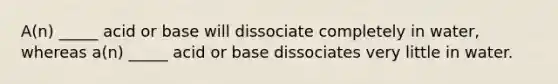 A(n) _____ acid or base will dissociate completely in water, whereas a(n) _____ acid or base dissociates very little in water.