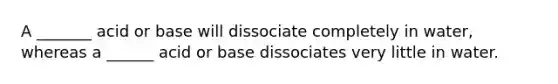 A _______ acid or base will dissociate completely in water, whereas a ______ acid or base dissociates very little in water.