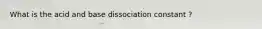 What is the acid and base dissociation constant ?