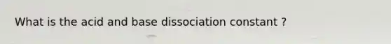 What is the acid and base dissociation constant ?