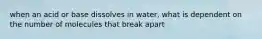 when an acid or base dissolves in water, what is dependent on the number of molecules that break apart