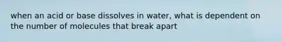 when an acid or base dissolves in water, what is dependent on the number of molecules that break apart