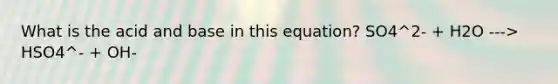 What is the acid and base in this equation? SO4^2- + H2O ---> HSO4^- + OH-