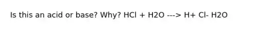 Is this an acid or base? Why? HCl + H2O ---> H+ Cl- H2O