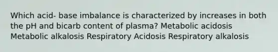 Which acid- base imbalance is characterized by increases in both the pH and bicarb content of plasma? Metabolic acidosis Metabolic alkalosis Respiratory Acidosis Respiratory alkalosis