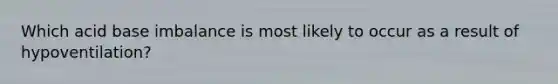 Which acid base imbalance is most likely to occur as a result of hypoventilation?