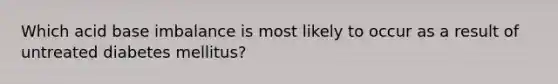 Which acid base imbalance is most likely to occur as a result of untreated diabetes mellitus?