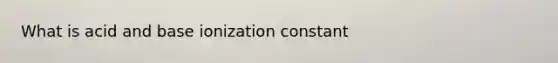 What is acid and base ionization constant