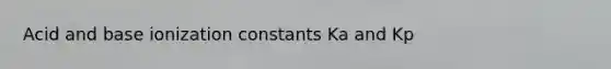 Acid and base ionization constants Ka and Kp