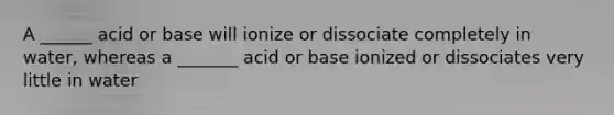 A ______ acid or base will ionize or dissociate completely in water, whereas a _______ acid or base ionized or dissociates very little in water