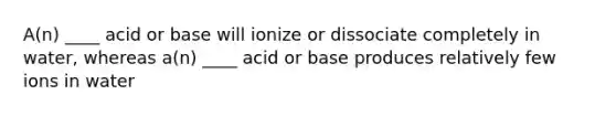 A(n) ____ acid or base will ionize or dissociate completely in water, whereas a(n) ____ acid or base produces relatively few ions in water