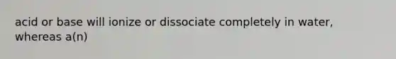 acid or base will ionize or dissociate completely in water, whereas a(n)