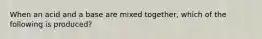 When an acid and a base are mixed together, which of the following is produced?