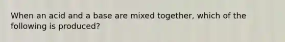 When an acid and a base are mixed together, which of the following is produced?