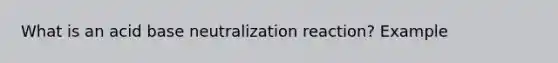 What is an acid base neutralization reaction? Example