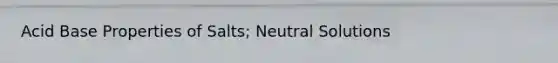 Acid Base Properties of Salts; Neutral Solutions