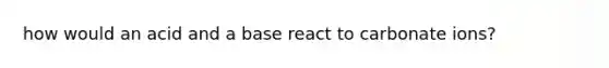 how would an acid and a base react to carbonate ions?