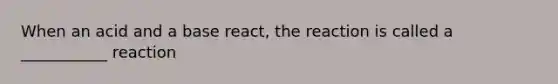 When an acid and a base react, the reaction is called a ___________ reaction