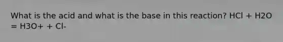 What is the acid and what is the base in this reaction? HCl + H2O = H3O+ + Cl-