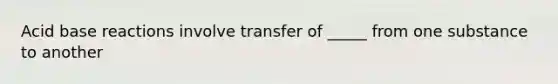 Acid base reactions involve transfer of _____ from one substance to another