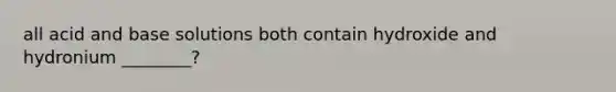 all acid and base solutions both contain hydroxide and hydronium ________?