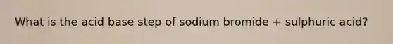 What is the acid base step of sodium bromide + sulphuric acid?