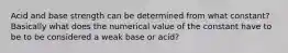 Acid and base strength can be determined from what constant? Basically what does the numerical value of the constant have to be to be considered a weak base or acid?