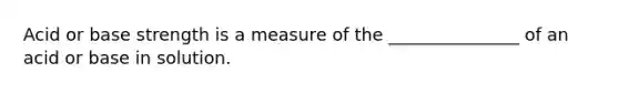 Acid or base strength is a measure of the _______________ of an acid or base in solution.