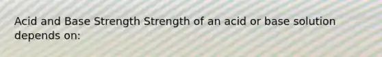 Acid and Base Strength Strength of an acid or base solution depends on: