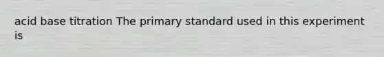acid base titration The primary standard used in this experiment is