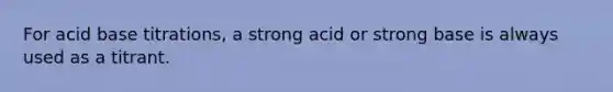 For acid base titrations, a strong acid or strong base is always used as a titrant.