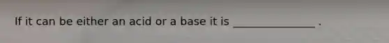 If it can be either an acid or a base it is _______________ .