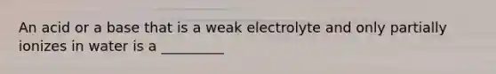 An acid or a base that is a weak electrolyte and only partially ionizes in water is a _________