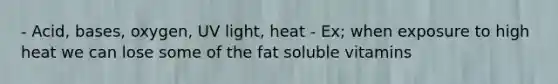 - Acid, bases, oxygen, UV light, heat - Ex; when exposure to high heat we can lose some of the fat soluble vitamins