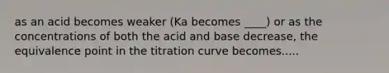 as an acid becomes weaker (Ka becomes ____) or as the concentrations of both the acid and base decrease, the equivalence point in the titration curve becomes.....