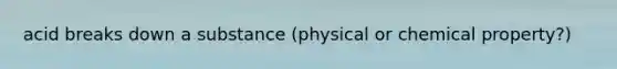 acid breaks down a substance (physical or chemical property?)