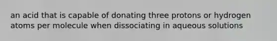 an acid that is capable of donating three protons or hydrogen atoms per molecule when dissociating in aqueous solutions