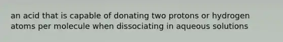 an acid that is capable of donating two protons or hydrogen atoms per molecule when dissociating in aqueous solutions