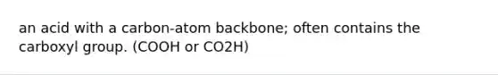 an acid with a carbon-atom backbone; often contains the carboxyl group. (COOH or CO2H)